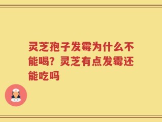 灵芝孢子发霉为什么不能喝？灵芝有点发霉还能吃吗