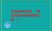 灵芝孢子粉有苦_“探索灵芝孢子粉的苦味之谜”)