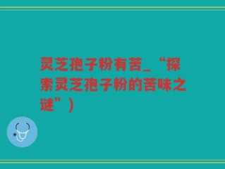 灵芝孢子粉有苦_“探索灵芝孢子粉的苦味之谜”)