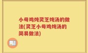 小母鸡炖灵芝炖汤的做法(灵芝小母鸡炖汤的简易做法)