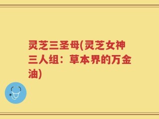 灵芝三圣母(灵芝女神三人组：草本界的万金油)