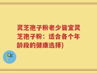 灵芝孢子粉老少皆宜灵芝孢子粉：适合各个年龄段的健康选择)