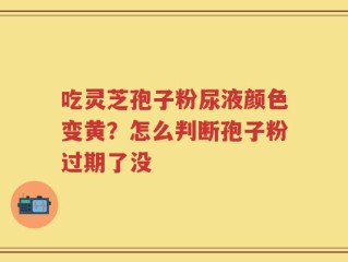 吃灵芝孢子粉尿液颜色变黄？怎么判断孢子粉过期了没