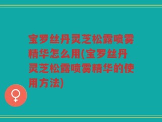 宝罗丝丹灵芝松露喷雾精华怎么用(宝罗丝丹灵芝松露喷雾精华的使用方法)