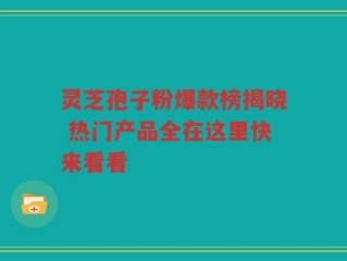 灵芝孢子粉爆款榜揭晓 热门产品全在这里快来看看