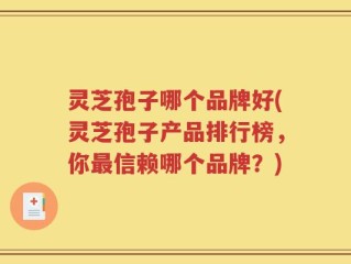 灵芝孢子哪个品牌好(灵芝孢子产品排行榜，你最信赖哪个品牌？)