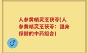 人参黄精灵芝茯苓(人参黄精灵芝茯苓：强身保健的中药组合)