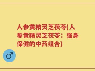 人参黄精灵芝茯苓(人参黄精灵芝茯苓：强身保健的中药组合)