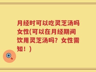 月经时可以吃灵芝汤吗女性(可以在月经期间饮用灵芝汤吗？女性需知！)