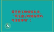 灵芝孢子粉保管方法_“灵芝孢子粉储存技巧与注意事项”)