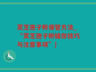 灵芝孢子粉保管方法_“灵芝孢子粉储存技巧与注意事项”)