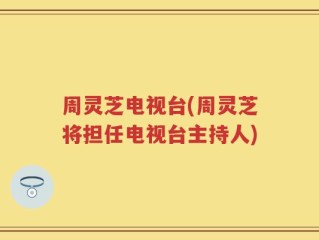 周灵芝电视台(周灵芝将担任电视台主持人)
