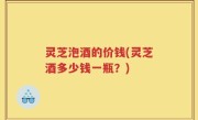 灵芝泡酒的价钱(灵芝酒多少钱一瓶？)