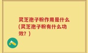 灵芝孢子粉作用是什么(灵芝孢子粉有什么功效？)