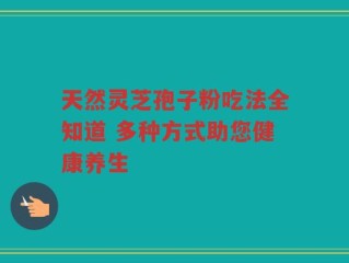 天然灵芝孢子粉吃法全知道 多种方式助您健康养生