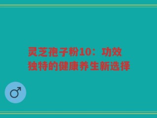 灵芝孢子粉10：功效独特的健康养生新选择