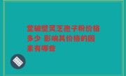 堂破壁灵芝孢子粉价格多少 影响其价格的因素有哪些