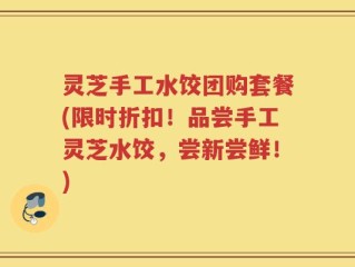 灵芝手工水饺团购套餐(限时折扣！品尝手工灵芝水饺，尝新尝鲜！)