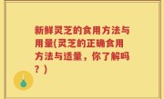 新鲜灵芝的食用方法与用量(灵芝的正确食用方法与适量，你了解吗？)