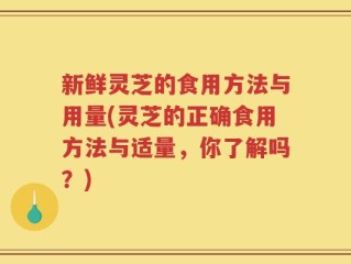 新鲜灵芝的食用方法与用量(灵芝的正确食用方法与适量，你了解吗？)