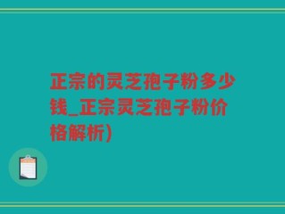 正宗的灵芝孢子粉多少钱_正宗灵芝孢子粉价格解析)