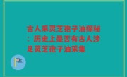 古人采灵芝孢子油探秘：历史上是否有古人涉足灵芝孢子油采集