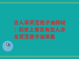 古人采灵芝孢子油探秘：历史上是否有古人涉足灵芝孢子油采集
