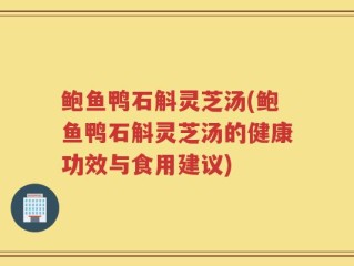 鲍鱼鸭石斛灵芝汤(鲍鱼鸭石斛灵芝汤的健康功效与食用建议)