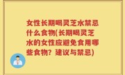 女性长期喝灵芝水禁忌什么食物(长期喝灵芝水的女性应避免食用哪些食物？建议与禁忌)