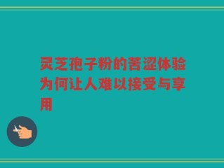 灵芝孢子粉的苦涩体验为何让人难以接受与享用