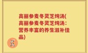 高丽参麦冬灵芝炖汤(高丽参麦冬灵芝炖汤：营养丰富的养生滋补佳品)
