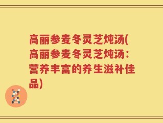 高丽参麦冬灵芝炖汤(高丽参麦冬灵芝炖汤：营养丰富的养生滋补佳品)