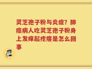 灵芝孢子粉与炎症？肺癌病人吃灵芝孢子粉身上发痒起疙瘩是怎么回事