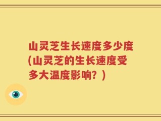 山灵芝生长速度多少度(山灵芝的生长速度受多大温度影响？)