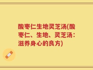 酸枣仁生地灵芝汤(酸枣仁、生地、灵芝汤：滋养身心的良方)