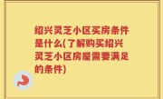 绍兴灵芝小区买房条件是什么(了解购买绍兴灵芝小区房屋需要满足的条件)
