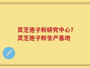 灵芝孢子粉研究中心？灵芝孢子粉生产基地