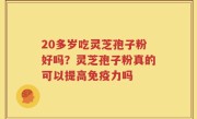 20多岁吃灵芝孢子粉好吗？灵芝孢子粉真的可以提高免疫力吗