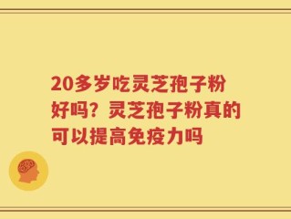 20多岁吃灵芝孢子粉好吗？灵芝孢子粉真的可以提高免疫力吗