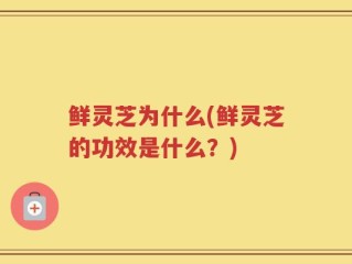 鲜灵芝为什么(鲜灵芝的功效是什么？)