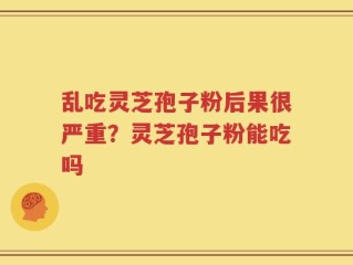 乱吃灵芝孢子粉后果很严重？灵芝孢子粉能吃吗