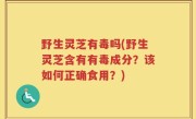 野生灵芝有毒吗(野生灵芝含有有毒成分？该如何正确食用？)