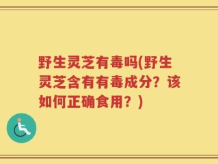 野生灵芝有毒吗(野生灵芝含有有毒成分？该如何正确食用？)