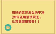 切好的灵芝怎么洗干净(如何正确清洗灵芝，让其更健康营养？)