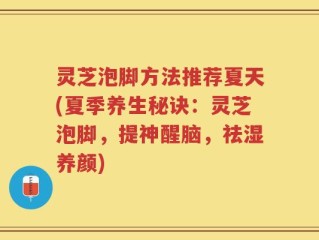 灵芝泡脚方法推荐夏天(夏季养生秘诀：灵芝泡脚，提神醒脑，祛湿养颜)