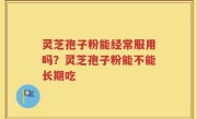 灵芝孢子粉能经常服用吗？灵芝孢子粉能不能长期吃