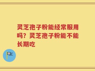 灵芝孢子粉能经常服用吗？灵芝孢子粉能不能长期吃