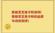 葛根灵芝孢子粉测评(葛根灵芝孢子粉的品质与功效测评)