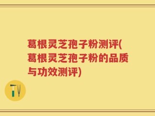 葛根灵芝孢子粉测评(葛根灵芝孢子粉的品质与功效测评)