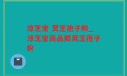 淳芝宝 灵芝孢子粉_淳芝宝高品质灵芝孢子粉